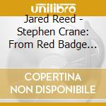 Jared Reed - Stephen Crane: From Red Badge Of Courage cd musicale di Jared Reed