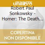 Robert Paul Sonkowsky - Homer: The Death Of Patroclus cd musicale di Robert Paul Sonkowsky