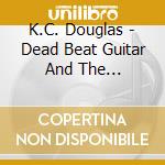 K.C. Douglas - Dead Beat Guitar And The Mississippi Blues cd musicale di K.C. Douglas