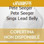 Pete Seeger - Pete Seeger Sings Lead Belly cd musicale di Pete Seeger