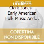Clark Jones - Early American Folk Music And Songs cd musicale di Clark Jones