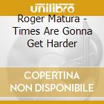 Roger Matura - Times Are Gonna Get Harder cd musicale di Roger Matura