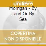 Morrigan - By Land Or By Sea cd musicale di Morrigan