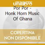 Por Por - Honk Horn Music Of Ghana cd musicale di POR POR