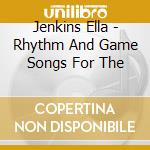 Jenkins Ella - Rhythm And Game Songs For The cd musicale di Jenkins Ella