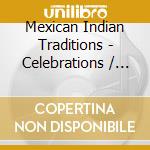 Mexican Indian Traditions - Celebrations / Various cd musicale di Mexican Indian Traditions