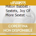 Milton Babbitt - Sextets, Joy Of More Sextet - Rolf Schulte, Alan Feinberg cd musicale di Milton Babbitt