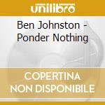 Ben Johnston - Ponder Nothing cd musicale di Music Amici