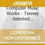 Computer Music Works - Tenney -Selected Works 1961-1969 cd musicale di Computer Music Works