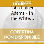 John Luther Adams - In The White Silence cd musicale di John Luther Adams