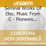 Seminal Works Of Elec. Music From C - Pioneers Of Electronic Music cd musicale di Seminal Works Of Elec. Music From C