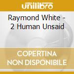 Raymond White - 2 Human Unsaid cd