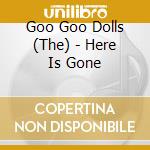 Goo Goo Dolls (The) - Here Is Gone cd musicale di GOO GOO DOLLS