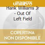 Hank Williams Jr - Out Of Left Field cd musicale di Hank Williams Jr