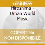 Hiroshima - Urban World Music cd musicale di Hiroshima