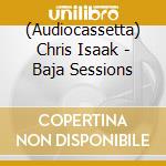 (Audiocassetta) Chris Isaak - Baja Sessions cd musicale di Chris Isaak
