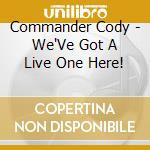 Commander Cody - We'Ve Got A Live One Here! cd musicale di Commander Cody