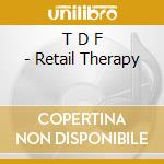 T D F - Retail Therapy cd