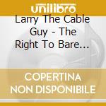 Larry The Cable Guy - The Right To Bare Arms cd musicale di Larry The Cable Guy