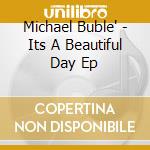 Michael Buble' - Its A Beautiful Day Ep cd musicale di Michael Buble