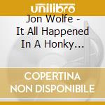 Jon Wolfe - It All Happened In A Honky Tonk