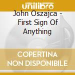 John Oszajca - First Sign Of Anything cd musicale di John Oszajca