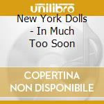 New York Dolls - In Much Too Soon cd musicale di New York Dolls
