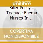 Killer Pussy - Teenage Enema Nurses In Bondage cd musicale di Killer Pussy