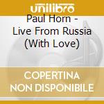 Paul Horn - Live From Russia (With Love) cd musicale di Paul Horn