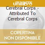 Cerebral Corps - Attributed To Cerebral Corps cd