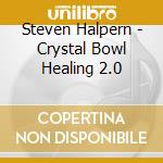 Steven Halpern - Crystal Bowl Healing 2.0 cd musicale di Steven Halpern