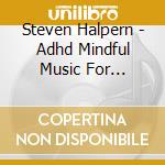 Steven Halpern - Adhd Mindful Music For Enhanced Focus cd musicale