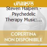 Steven Halpern - Psychedelic Therapy Music: Insight Resilience And cd musicale
