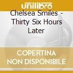 Chelsea Smiles - Thirty Six Hours Later cd musicale di Chelsea Smiles