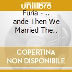 Furia - .. ande Then We Married The.. cd musicale di Furia