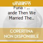 Furia - .. ande Then We Married The.. cd