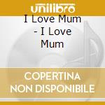 I Love Mum - I Love Mum cd musicale di I Love Mum