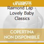 Raimond Lap - Lovely Baby Classics cd musicale di Raimond Lap
