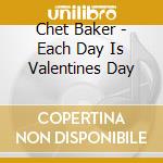 Chet Baker - Each Day Is Valentines Day cd musicale di BAKER CHET