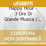 Happy Hour - 3 Ore Di Grande Musica / Various (3 Cd) cd musicale di ARTISTI VARI