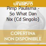 Pimp Paulisma - So What Dan Nix (Cd Singolo) cd