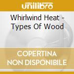 Whirlwind Heat - Types Of Wood cd musicale di Whirlwind Heat