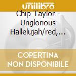 Chip Taylor - Unglorious Hallelujah/red, Red Rose & Other Stories Of Love, Pain & Destruction (2 Cd) cd musicale di Chip Taylor