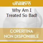 Why Am I Treated So Bad! cd