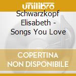 Schwarzkopf Elisabeth - Songs You Love cd musicale di Schwarzkopf Elisabeth