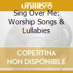 Sing Over Me: Worship Songs & Lullabies cd musicale