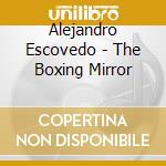 Alejandro Escovedo - The Boxing Mirror cd musicale di ESCOVEDO ALEJANDRO
