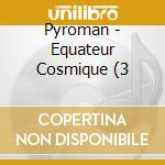 Pyroman - Equateur Cosmique (3 cd musicale di Pyroman