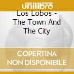 Los Lobos - The Town And The City cd musicale di Lobos Los