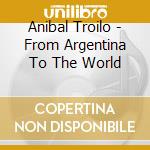 Anibal Troilo - From Argentina To The World cd musicale di Anibal Troilo